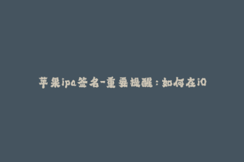 苹果ipa签名-重要提醒：如何在iOS设备上进行有效的ipa签名