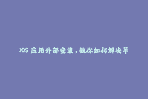 iOS 应用外部安装，教你如何解决苹果签名过期的问题