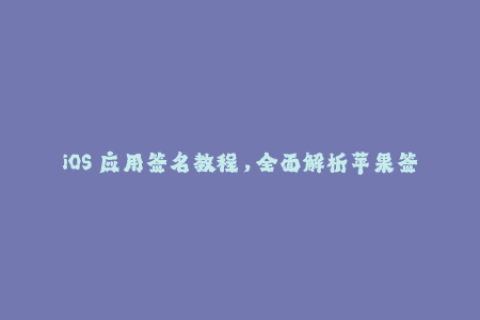 iOS 应用签名教程，全面解析苹果签名方法和步骤