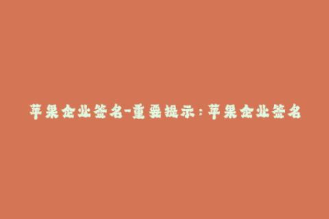 苹果企业签名-重要提示：苹果企业签名的使用必备知识！