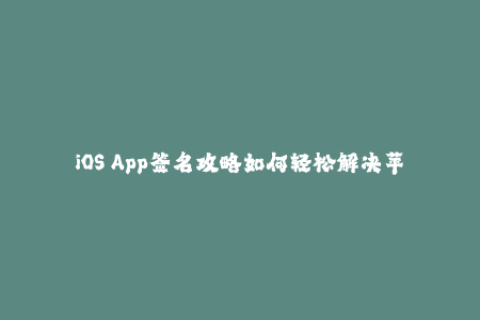 iOS App签名攻略如何轻松解决苹果签名问题