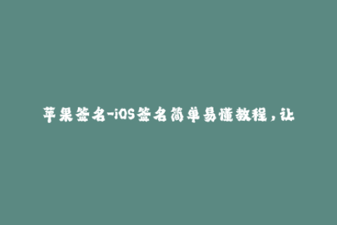 苹果签名-iOS签名简单易懂教程，让你轻松掌握苹果签名技巧