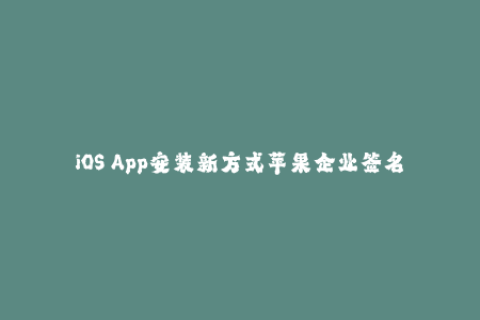 iOS App安装新方式苹果企业签名全解析