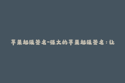 苹果超级签名-强大的苹果超级签名：让你的iOS设备应用拥有无限畅享