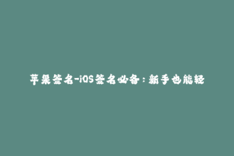 苹果签名-iOS签名必备：新手也能轻松操作的苹果签名教程