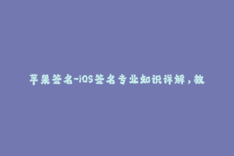 苹果签名-iOS签名专业知识详解，教你如何正确进行苹果签名！