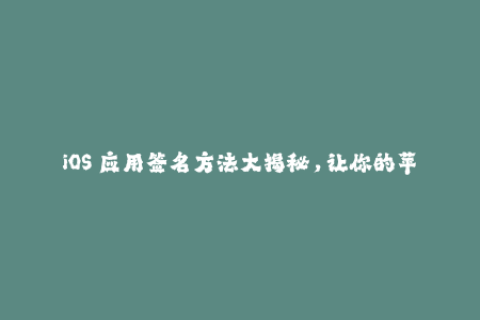 iOS 应用签名方法大揭秘，让你的苹果设备更安全稳定