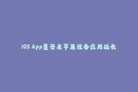 iOS App重签名苹果设备应用延长生命周期技巧