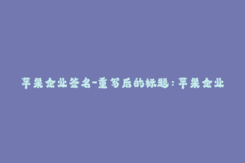 苹果企业签名-重写后的标题：苹果企业证书签名，了解签名及优势