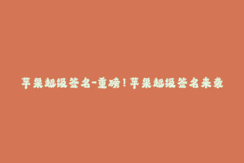 苹果超级签名-重磅！苹果超级签名来袭，解密签名终极秘籍！