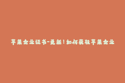 苹果企业证书-更新！如何获取苹果企业证书并进行签名？