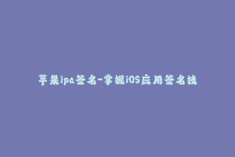 苹果ipa签名-掌握iOS应用签名技巧，快速搭建企业应用分发平台