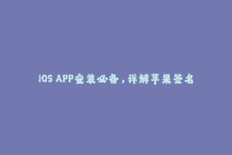 iOS APP安装必备，详解苹果签名原理与使用方法