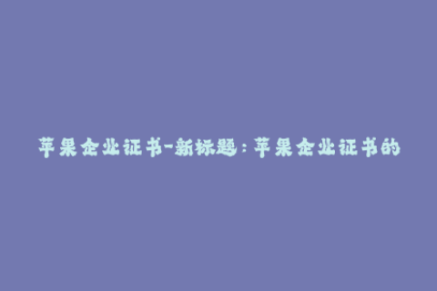 苹果企业证书-新标题：苹果企业证书的必要性与使用方法