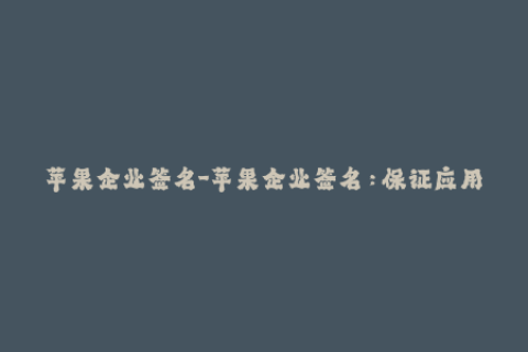 苹果企业签名-苹果企业签名：保证应用程序的安全性和可信度