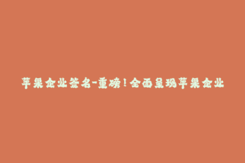 苹果企业签名-重磅！全面呈现苹果企业签名最全攻略