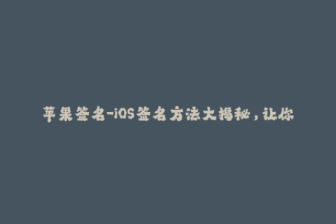 苹果签名-iOS签名方法大揭秘，让你的苹果设备畅玩不受限！