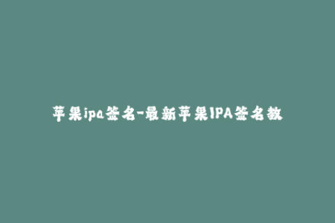 苹果ipa签名-最新苹果IPA签名教程，让你的应用安全稳定运行