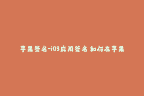 苹果签名-iOS应用签名 如何在苹果设备上安装未发布的应用程序？