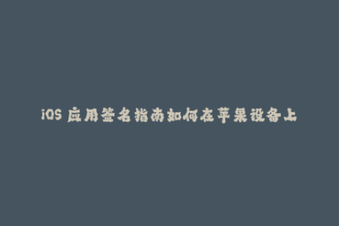 iOS 应用签名指南如何在苹果设备上成功安装应用？