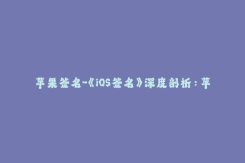 苹果签名-《iOS签名》深度剖析：苹果签名机制解析与常见问题解决