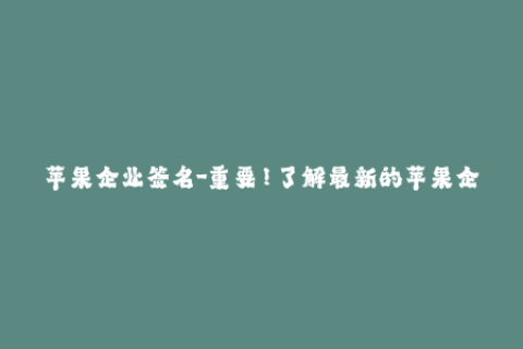 苹果企业签名-重要！了解最新的苹果企业签名技巧和注意事项
