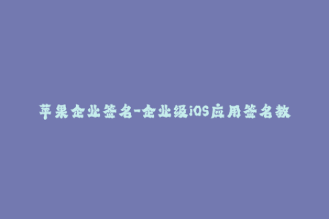 苹果企业签名-企业级iOS应用签名教程与方法简介
