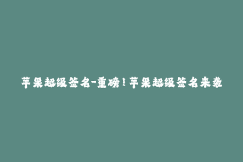 苹果超级签名-重磅！苹果超级签名来袭，iOS设备解锁无阻！