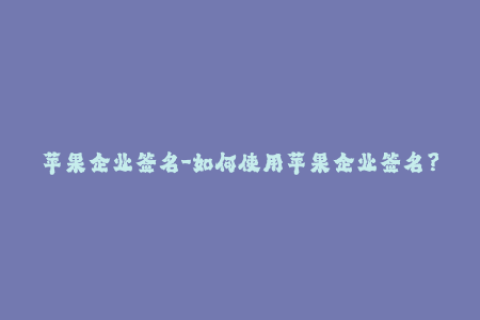 苹果企业签名-如何使用苹果企业签名？最新应用指南与步骤（50字以下）