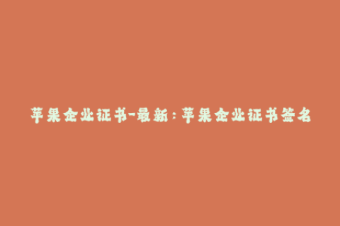 苹果企业证书-最新：苹果企业证书签名教程及使用方法详解
