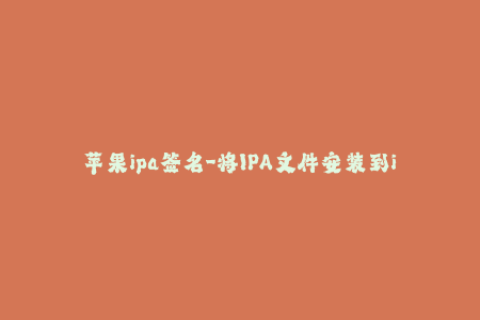 苹果ipa签名-将IPA文件安装到iOS设备的实用方法
