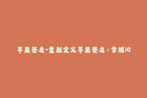 苹果签名-重新定义苹果签名：掌握iOS签名的全部知识