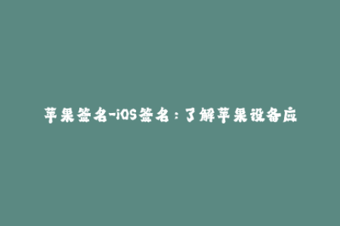 苹果签名-iOS签名：了解苹果设备应用签名的必要性与操作方法