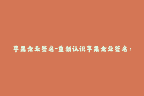 苹果企业签名-重新认识苹果企业签名：更高效、更便捷、更安全