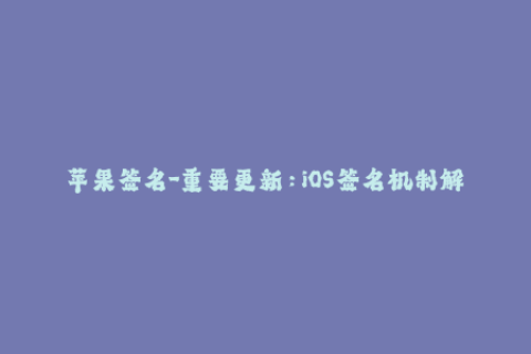 苹果签名-重要更新：iOS签名机制解析及应用指南