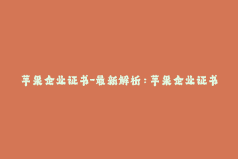 苹果企业证书-最新解析：苹果企业证书的使用方法与细节-详细解读