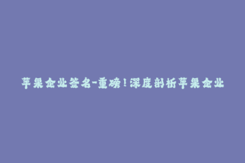 苹果企业签名-重磅！深度剖析苹果企业签名，带你深入了解签名原理与使用技巧