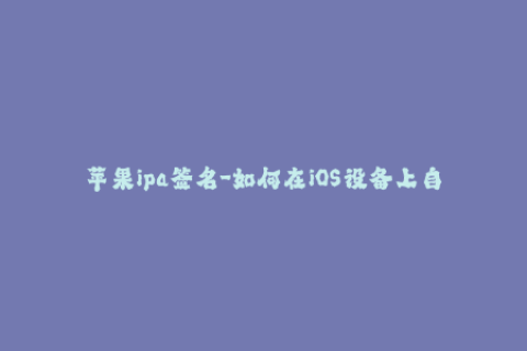 苹果ipa签名-如何在iOS设备上自行签名IPA文件？
