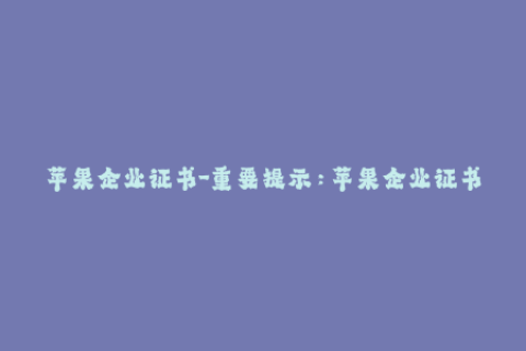 苹果企业证书-重要提示：苹果企业证书的申请与使用方法详解