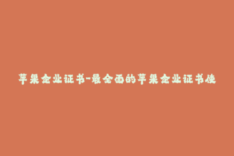 苹果企业证书-最全面的苹果企业证书使用指南，带你了解签名、安装和续订