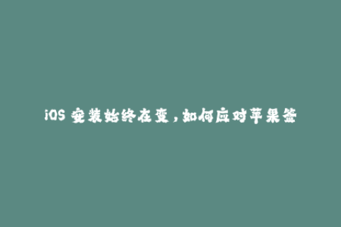 iOS 安装始终在变，如何应对苹果签名难题？