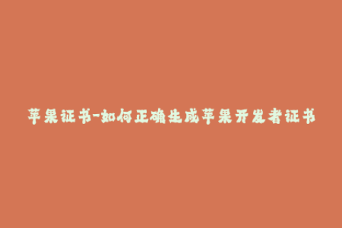 苹果证书-如何正确生成苹果开发者证书？