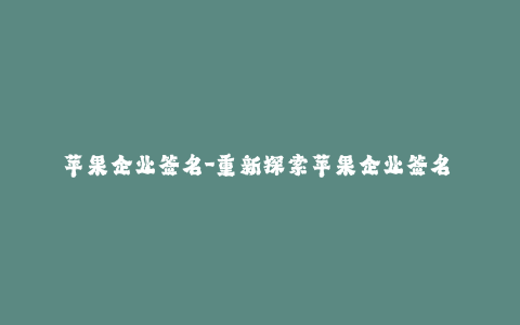 苹果企业签名-重新探索苹果企业签名 - 最新全面指南