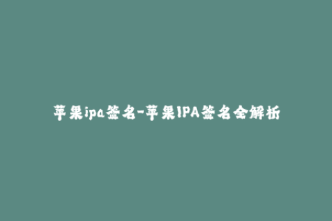 苹果ipa签名-苹果IPA签名全解析 从基础知识到最新技巧