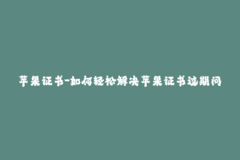 苹果证书-如何轻松解决苹果证书过期问题？