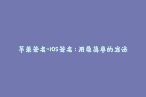苹果签名-iOS签名：用最简单的方法为您的iOS设备签名的完整指南