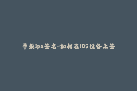 苹果ipa签名-如何在iOS设备上签名IPA文件？