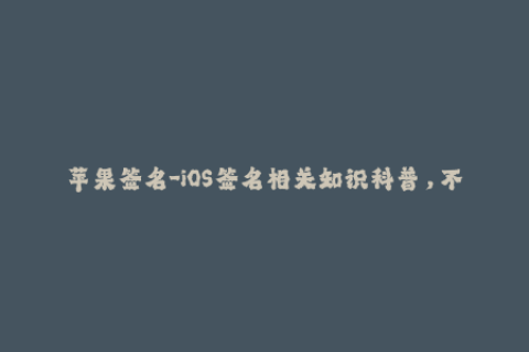 苹果签名-iOS签名相关知识科普，不容错过！