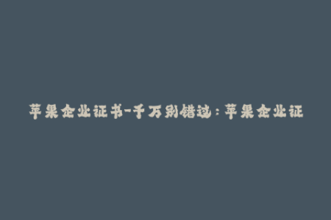 苹果企业证书-千万别错过：苹果企业证书的重要性与使用方法