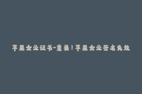 苹果企业证书-重要！苹果企业签名失效？教你如何快速修复